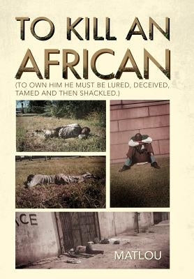To Kill an African: (To own him he must be lured, deceived, tamed and then shackled.) by Matlou