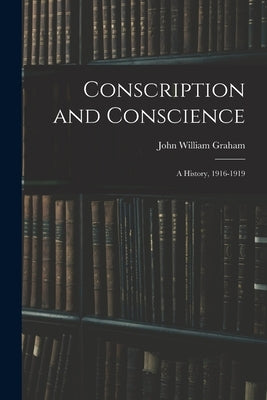 Conscription and Conscience; a History, 1916-1919 by Graham, John William