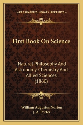 First Book On Science: Natural Philosophy And Astronomy, Chemistry And Allied Sciences (1860) by Norton, William Augustus