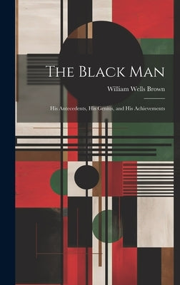 The Black Man: His Antecedents, His Genius, and His Achievements by Wells, Brown William