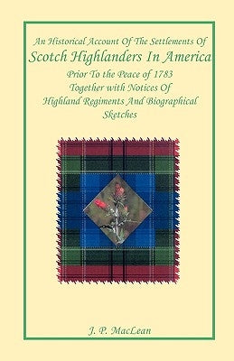 An Historical Account of the Settlements of Scotch Highlanders In America Prior to the Peace of 1783 Together with Notices of Highland Regiments and B by MacLean, J. P.