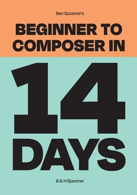 Ben Spooner's Beginner to Composer in 14 Days by Spooner, Ben