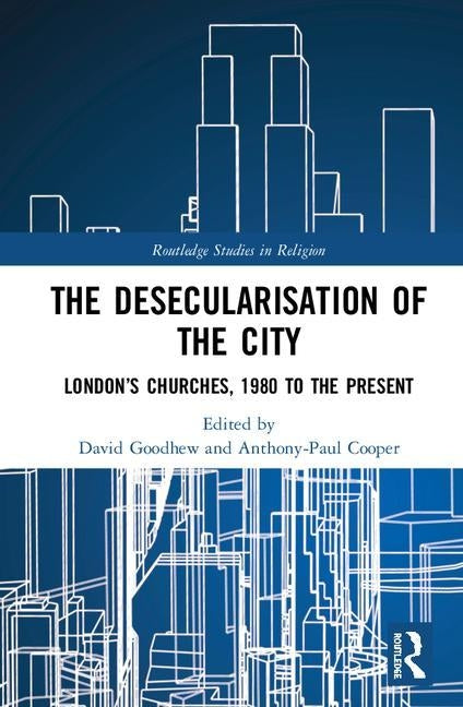 The Desecularisation of the City: London's Churches, 1980 to the Present by Goodhew, David