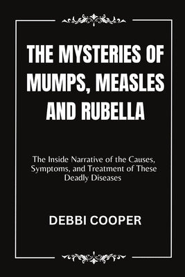 The Mysteries of Mumps, Measles and Rubella: The Inside Narrative of the Causes, Symptoms, and Treatment of These Deadly Diseases by Cooper, Debbi