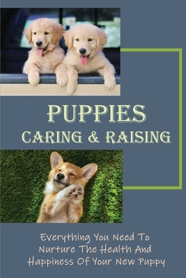 Puppies Caring & Raising: Everything You Need To Nurture The Health And Happiness Of Your New Puppy: And Proven Dog Care Techniques by Hermosilla, Scott