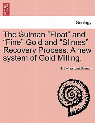 The Sulman Float and Fine Gold and Slimes Recovery Process. a New System of Gold Milling. by Sulman, H. Livingstone
