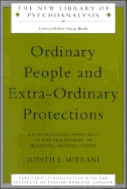 Ordinary People and Extra-Ordinary Protections: A Post-Kleinian Approach to the Treatment of Primitive Mental States by Mitrani, Judith L.