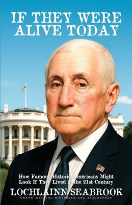 If They Were Alive Today: How Famous Historic Americans Might Look if They Lived in the 21st Century by Seabrook, Lochlainn