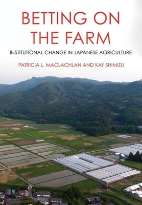 Betting on the Farm: Institutional Change in Japanese Agriculture by MacLachlan, Patricia L.