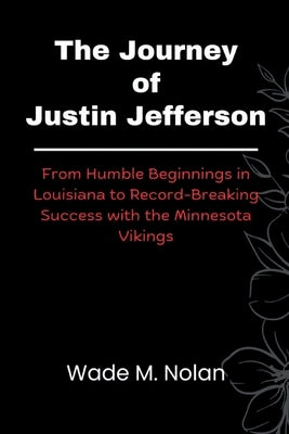 The Journey of Justin Jefferson: From Humble Beginnings in Louisiana to Record-Breaking Success with the Minnesota Vikings by Nolan, Wade M.