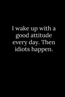 I wake up with a good attitude every day. Then idiots happen. by Reeves, Tony