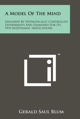 A Model Of The Mind: Explored By Hypnotically Controlled Experiments And Examined For Its Psychodynamic Implications by Blum, Gerald Saul