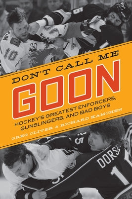 Don't Call Me Goon: Hockey's Greatest Enforcers, Gunslingers, and Bad Boys by Oliver, Greg