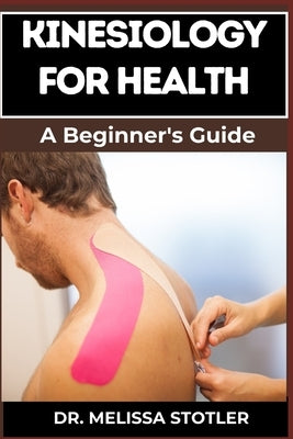 Kinesiology for Health: Comprehensive Techniques, Exercises, And Strategies For Optimal Wellness, Pain Relief, And Injury Prevention by Stotler, Melissa