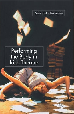 Performing the Body in Irish Theatre by Sweeney, B.