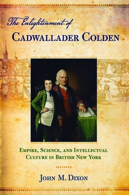 The Enlightenment of Cadwallader Colden: Empire, Science, and Intellectual Culture in British New York by Dixon, John M.