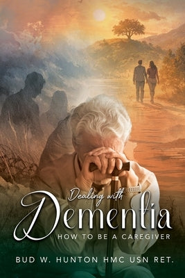 Dealing with Dementia: How to be a Caregiver by Hunton, Hmc Usn Ret Bud W.