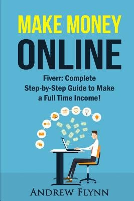 Make Money Online: Fiverr: Complete Step-by-Step Guide to Make a Full Time Income! by Flynn, Andrew