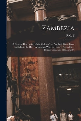 Zambezia: A General Description of the Valley of the Zambezi River, From its Delta to the River Aroangwa, With its History, Agri by Maugham, R. C. F. 1866-1956
