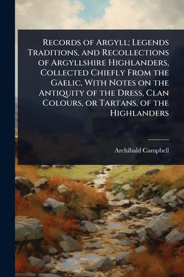 Records of Argyll; Legends Traditions, and Recollections of Argyllshire Highlanders, Collected Chiefly From the Gaelic, With Notes on the Antiquity of by Campbell, Archibald