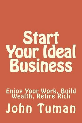 Start Your Ideal Business: Enjoy Your Work, Build Wealth, Retire Rich by Tuman, John