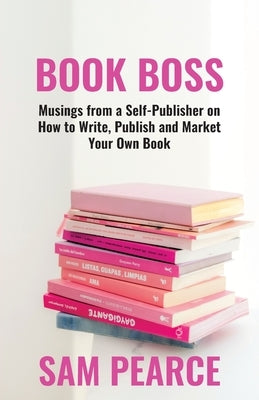 Book Boss: Musings from a Self-Publisher on How to Write, Publish and Market Your Own Book by Pearce, Sam