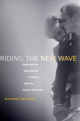 Riding the New Wave: Youth and the Rejuvenation of France After the Second World War by Jobs, Richard Ivan