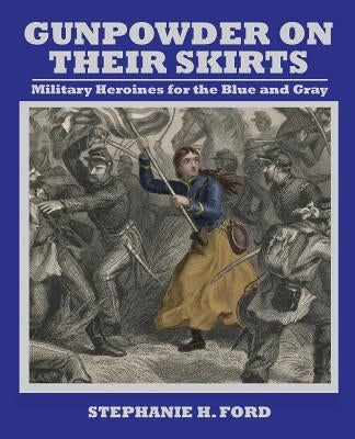 Gunpowder on Their Skirts: Military Heroines for the Blue and Gray by Ford, Stephanie