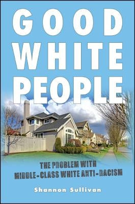 Good White People: The Problem with Middle-Class White Anti-Racism by Sullivan, Shannon