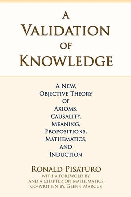 A Validation of Knowledge: A New, Objective Theory of Axioms, Causality, Meaning, Propositions, Mathematics, and Induction by Marcus, Glenn