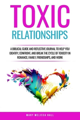 Toxic Relationships: A Biblical Guide and Reflective Journal to Help You Identify, Confront, and Break the Cycle of Toxicity in Romance, Family, Frien by Hall, Mary Melissa