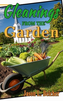 Gleanings From The Garden: Lessons learned in the garden about life and the Lord by Belcher, Jason L.
