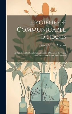 Hygiene of Communicable Diseases: A Handbook for Sanitarians, Medical Officers of the Army and Navy and General Practitioners by Munson, Francis Merton