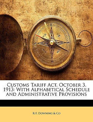 Customs Tariff Act, October 3, 1913: With Alphabetical Schedule and Administrative Provisions by Downing, R. F.