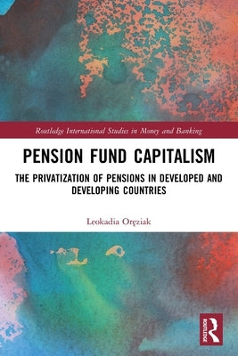 Pension Fund Capitalism: The Privatization of Pensions in Developed and Developing Countries by Oręziak, Leokadia