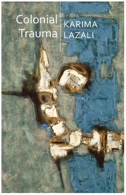 Colonial Trauma: A Study of the Psychic and Political Consequences of Colonial Oppression in Algeria by Lazali, Karima