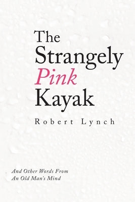 The Strangely Pink Kayak: And Other Words from an Old Man's Mind by Lynch, Robert