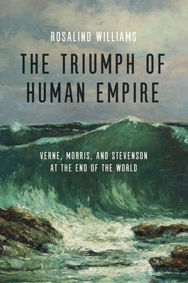 The Triumph of Human Empire: Verne, Morris, and Stevenson at the End of the World by Williams, Rosalind