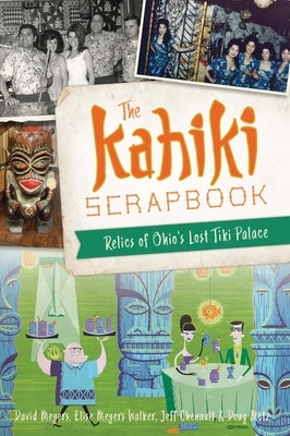 The Kahiki Scrapbook: Relics of Ohio's Lost Tiki Palace by Meyers, David