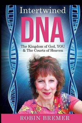 Intertwined DNA: The Kingdom of God, YOU and The Courts of Heaven by Bremer, Robin