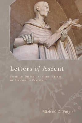Letters of Ascent: Spiritual Direction in the Letters of Bernard of Clairvaux by Voigts, Michael C.