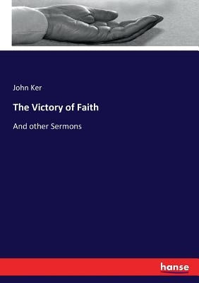 The Victory of Faith: And other Sermons by Ker, John