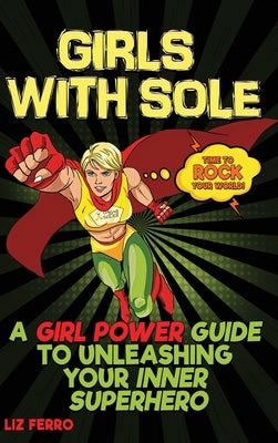 Girls with Sole: A Girl Power Guide to Unleashing Your Inner Superhero by Ferro, Liz