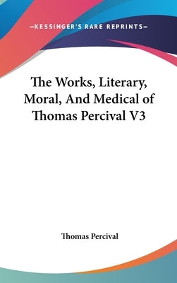 The Works, Literary, Moral, And Medical of Thomas Percival V3 by Percival, Thomas