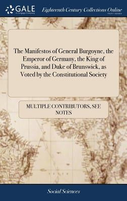 The Manifestos of General Burgoyne, the Emperor of Germany, the King of Prussia, and Duke of Brunswick, as Voted by the Constitutional Society: To Whi by Multiple Contributors