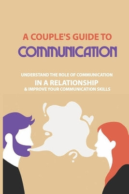 A Couple's Guide to Communication: Understand The Role Of Communication In A Relationship & Improve Your Communication Skills: Communication Rules For by Haworth, Delbert