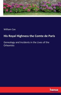 His Royal Highness the Comte de Paris: Genealogy and Incidents in the Lives of the Orleanists by Cox, William