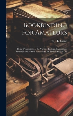 Bookbinding for Amateurs: Being Descriptions of the Various Tools and Appliances Required and Minute Instructions for Their Effective Use by Crane, W. J. Eden