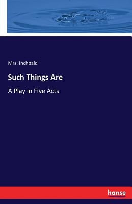 Such Things Are: A Play in Five Acts by Inchbald