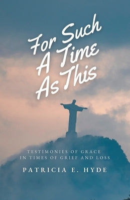 For Such a Time As This: Testimonies of Grace in Times of Grief and Loss by Hyde, Patricia E.